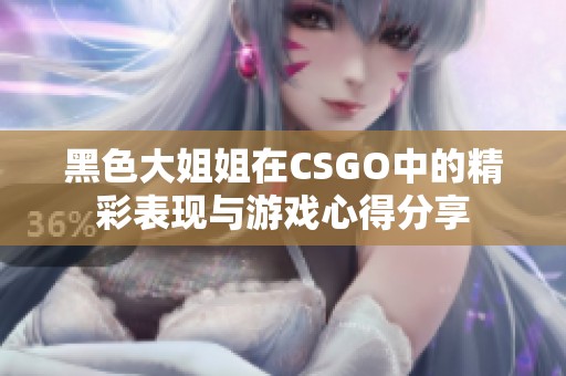 黑色大姐姐在CSGO中的精彩表现与游戏心得分享