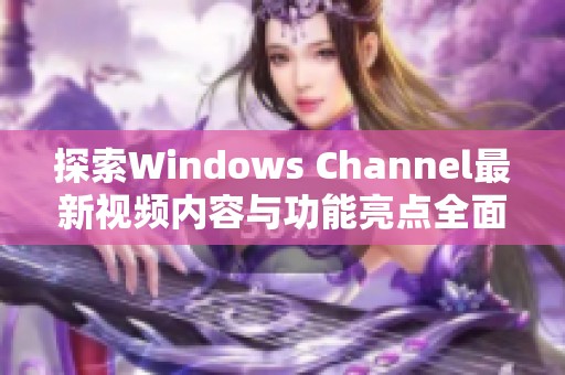 探索Windows Channel最新视频内容与功能亮点全面解析