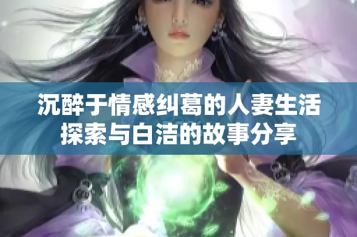 沉醉于情感纠葛的人妻生活探索与白洁的故事分享