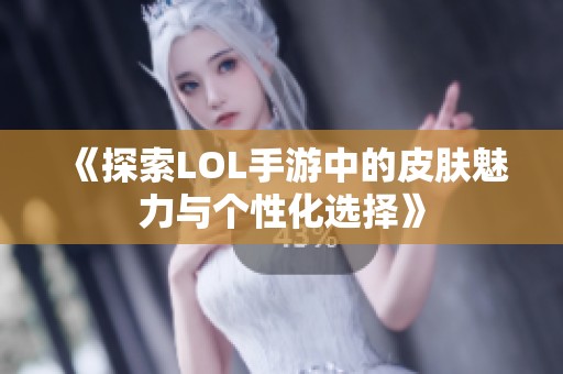 《探索LOL手游中的皮肤魅力与个性化选择》