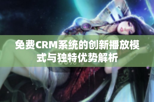 免费CRM系统的创新播放模式与独特优势解析