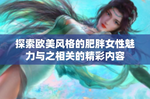 探索欧美风格的肥胖女性魅力与之相关的精彩内容