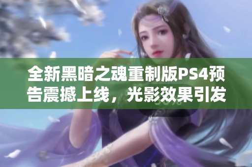 全新黑暗之魂重制版PS4预告震撼上线，光影效果引发视觉盛宴！