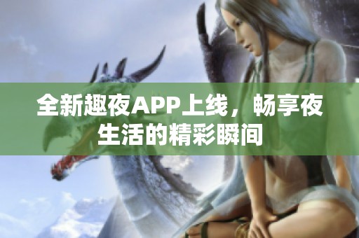 全新趣夜APP上线，畅享夜生活的精彩瞬间