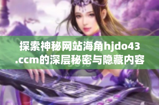 探索神秘网站海角hjdo43.ccm的深层秘密与隐藏内容