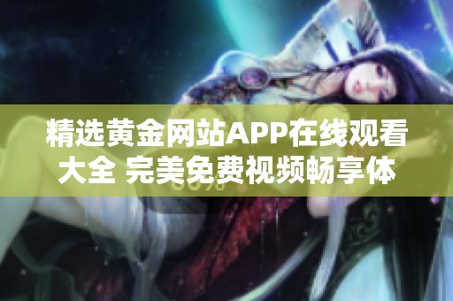 精选黄金网站APP在线观看大全 完美免费视频畅享体验