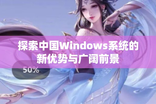 探索中国Windows系统的新优势与广阔前景