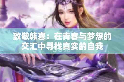 致敬韩寒：在青春与梦想的交汇中寻找真实的自我