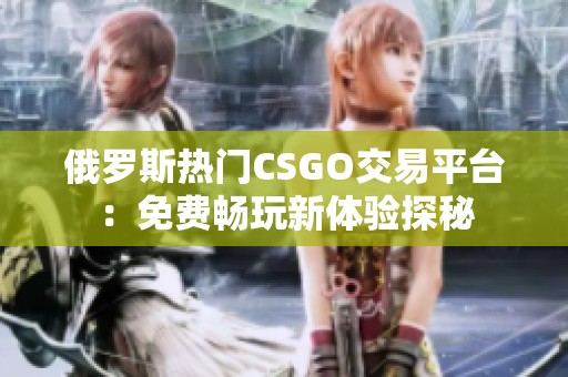 俄罗斯热门CSGO交易平台：免费畅玩新体验探秘