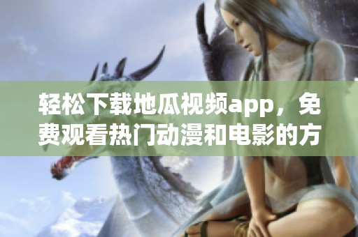 轻松下载地瓜视频app，免费观看热门动漫和电影的方法介绍