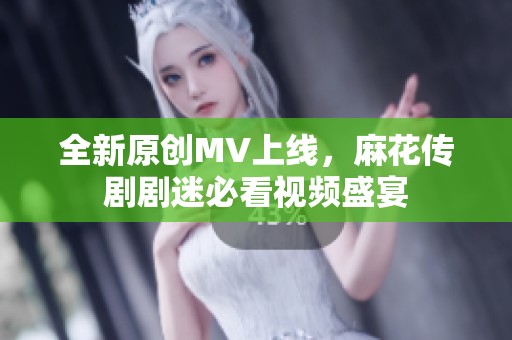 全新原创MV上线，麻花传剧剧迷必看视频盛宴