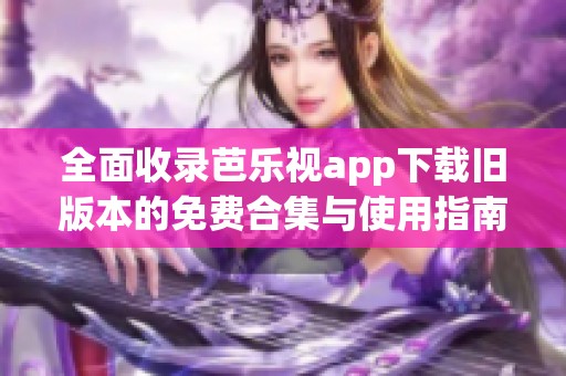 全面收录芭乐视app下载旧版本的免费合集与使用指南