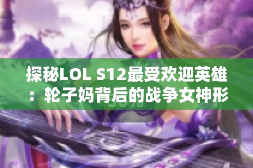 探秘LOL S12最受欢迎英雄：轮子妈背后的战争女神形象解析