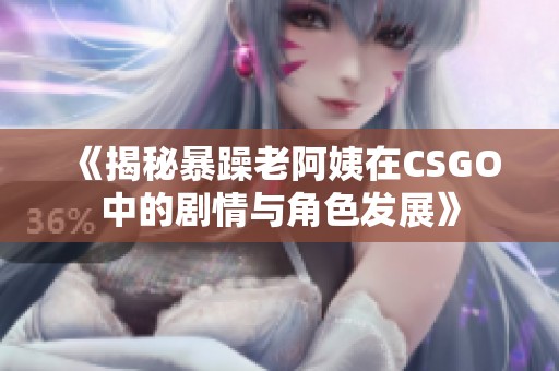 《揭秘暴躁老阿姨在CSGO中的剧情与角色发展》