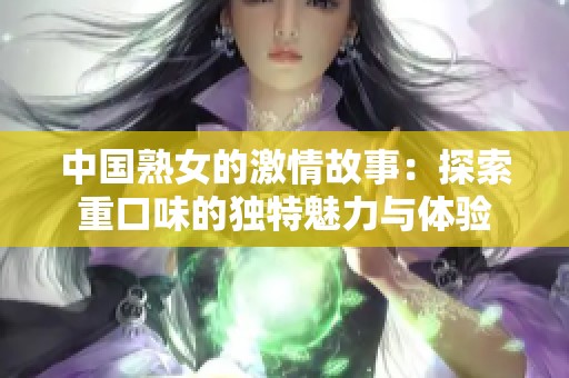 中国熟女的激情故事：探索重口味的独特魅力与体验