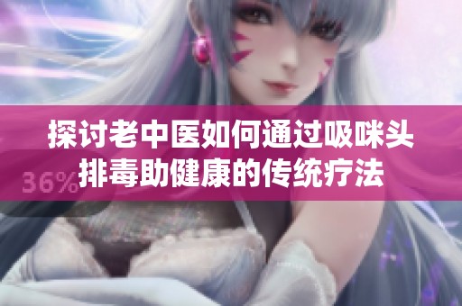 探讨老中医如何通过吸咪头排毒助健康的传统疗法