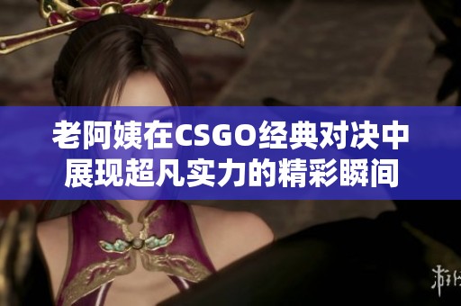 老阿姨在CSGO经典对决中展现超凡实力的精彩瞬间