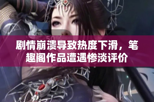 剧情崩溃导致热度下滑，笔趣阁作品遭遇惨淡评价