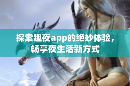 探索趣夜app的绝妙体验，畅享夜生活新方式