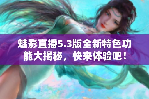 魅影直播5.3版全新特色功能大揭秘，快来体验吧！