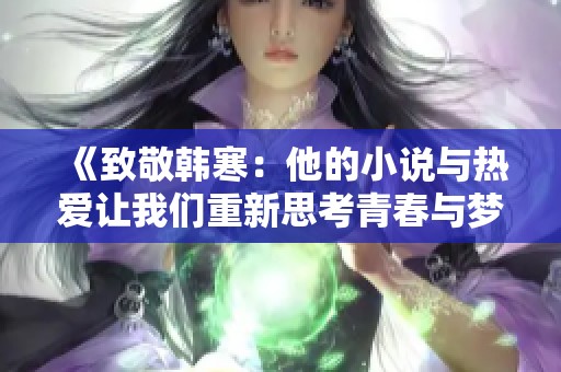 《致敬韩寒：他的小说与热爱让我们重新思考青春与梦想》