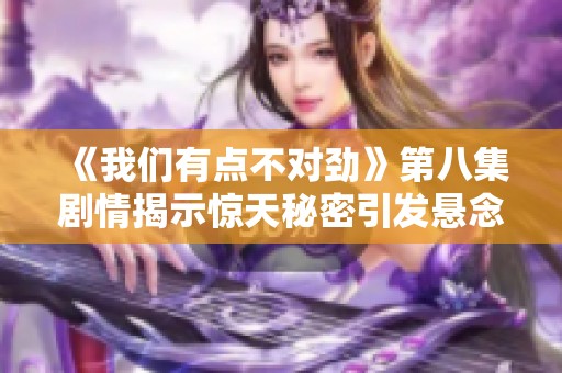 《我们有点不对劲》第八集剧情揭示惊天秘密引发悬念高潮