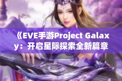 《EVE手游Project Galaxy：开启星际探索全新篇章》