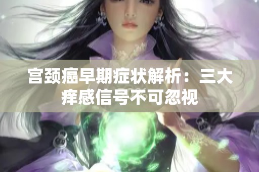 宫颈癌早期症状解析：三大痒感信号不可忽视