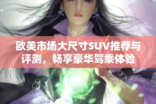 欧美市场大尺寸SUV推荐与评测，畅享豪华驾乘体验