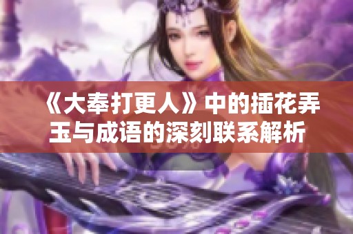 《大奉打更人》中的插花弄玉与成语的深刻联系解析