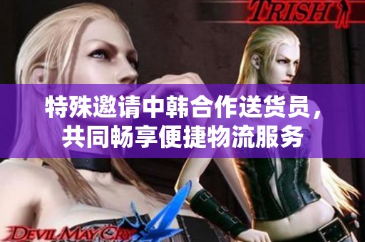 特殊邀请中韩合作送货员，共同畅享便捷物流服务