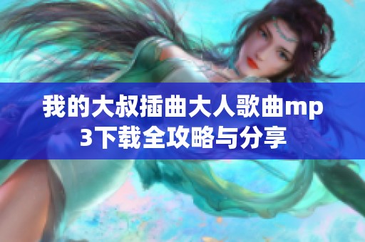 我的大叔插曲大人歌曲mp3下载全攻略与分享