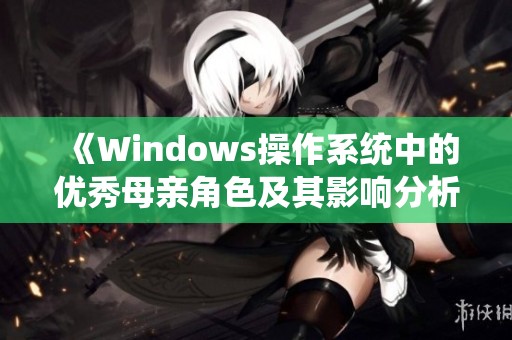 《Windows操作系统中的优秀母亲角色及其影响分析》