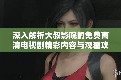 深入解析大叔影院的免费高清电视剧精彩内容与观看攻略