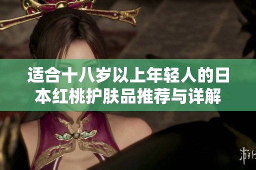 适合十八岁以上年轻人的日本红桃护肤品推荐与详解