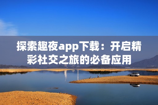 探索趣夜app下载：开启精彩社交之旅的必备应用