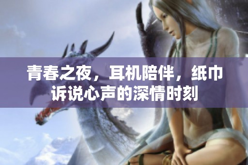 青春之夜，耳机陪伴，纸巾诉说心声的深情时刻