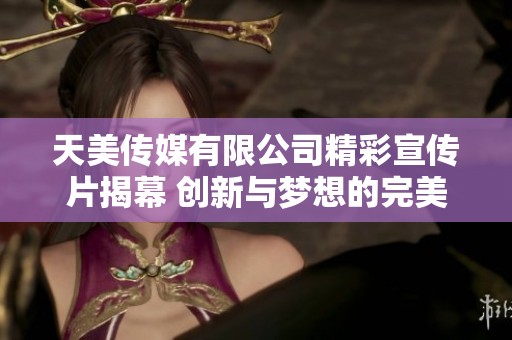 天美传媒有限公司精彩宣传片揭幕 创新与梦想的完美结合