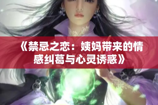 《禁忌之恋：姨妈带来的情感纠葛与心灵诱惑》