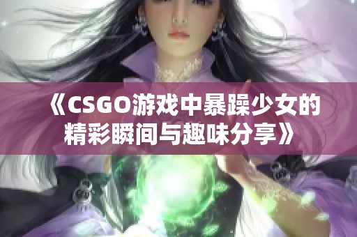 《CSGO游戏中暴躁少女的精彩瞬间与趣味分享》