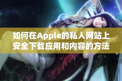 如何在Apple的私人网站上安全下载应用和内容的方法揭秘