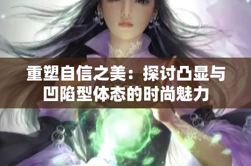 重塑自信之美：探讨凸显与凹陷型体态的时尚魅力