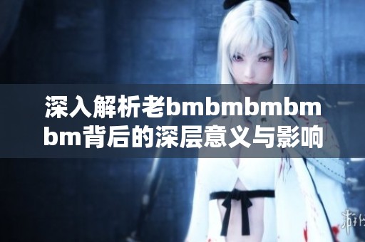 深入解析老bmbmbmbmbm背后的深层意义与影响