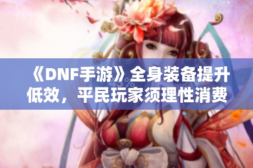 《DNF手游》全身装备提升低效，平民玩家须理性消费泰拉！