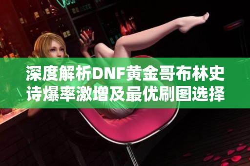 深度解析DNF黄金哥布林史诗爆率激增及最优刷图选择