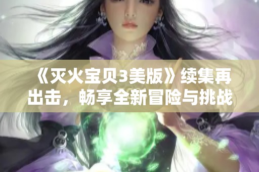 《灭火宝贝3美版》续集再出击，畅享全新冒险与挑战