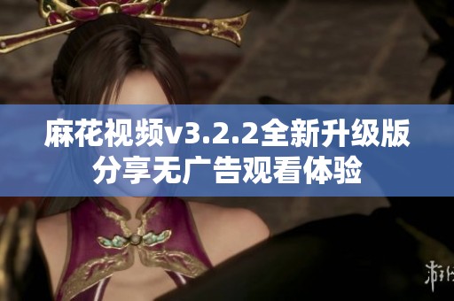 麻花视频v3.2.2全新升级版分享无广告观看体验