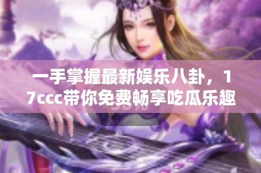 一手掌握最新娱乐八卦，17ccc带你免费畅享吃瓜乐趣