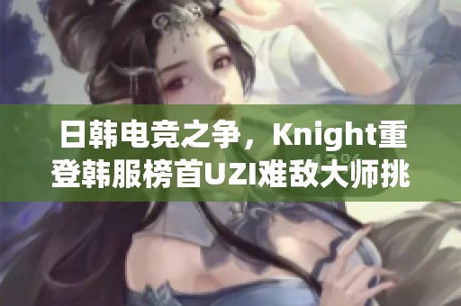 日韩电竞之争，Knight重登韩服榜首UZI难敌大师挑战