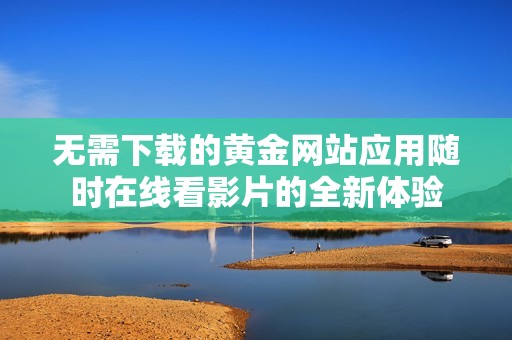无需下载的黄金网站应用随时在线看影片的全新体验